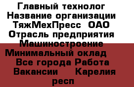Главный технолог › Название организации ­ ТяжМехПресс, ОАО › Отрасль предприятия ­ Машиностроение › Минимальный оклад ­ 1 - Все города Работа » Вакансии   . Карелия респ.